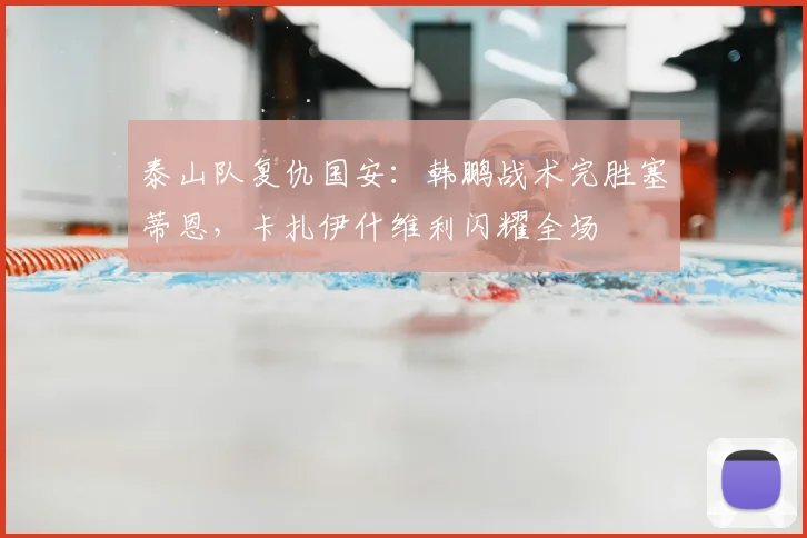 泰山队复仇国安:韩鹏战术完胜塞蒂恩,卡扎伊什维利闪耀全场