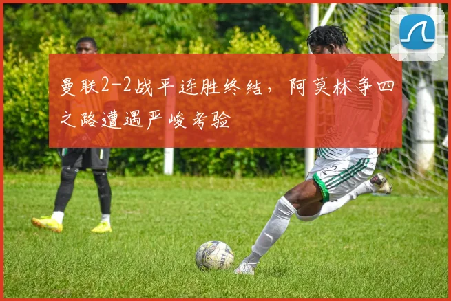 曼联2-2战平连胜终结，阿莫林争四之路遭遇严峻考验