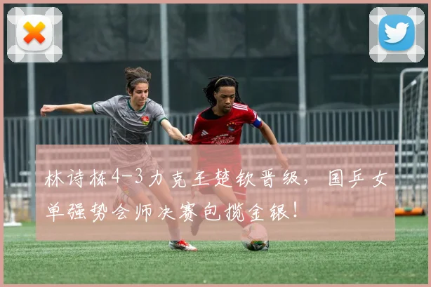林诗栋4-3力克王楚钦晋级，国乒女单强势会师决赛包揽金银！