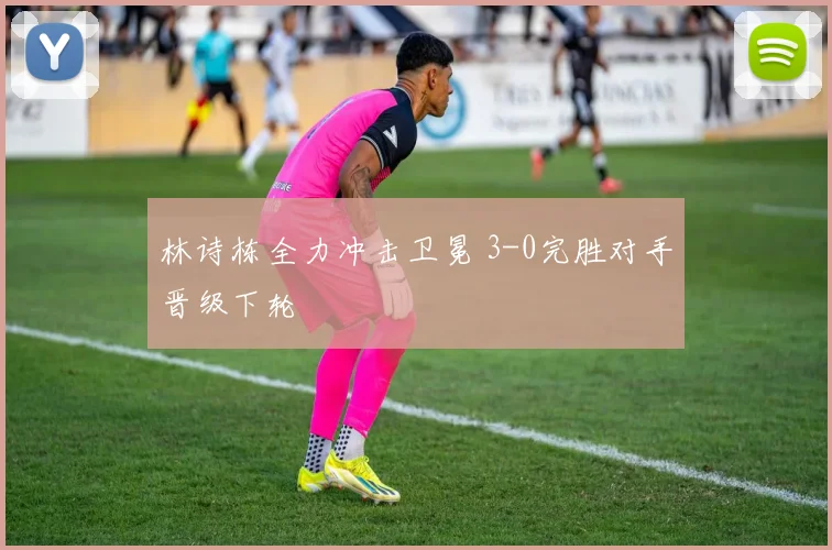 林诗栋全力冲击卫冕 3-0完胜对手晋级下轮