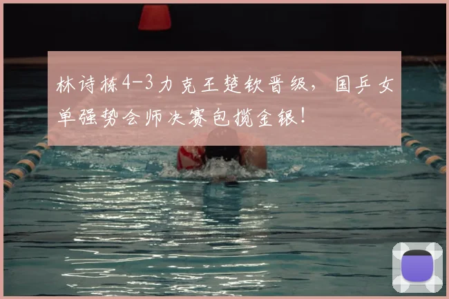 林诗栋4-3力克王楚钦晋级，国乒女单强势会师决赛包揽金银！